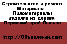 Строительство и ремонт Материалы - Пиломатериалы,изделия из дерева. Пермский край,Лысьва г.